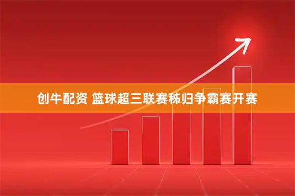 创牛配资 篮球超三联赛秭归争霸赛开赛