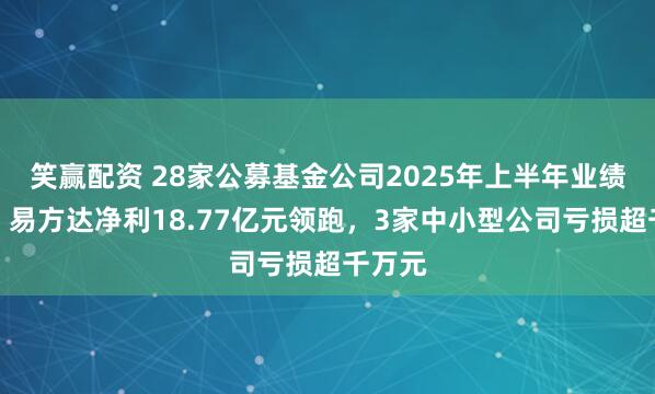 笑赢配资 28家公募基金公司2025年上半年业绩曝光：易方达净利18.77亿元领跑，3家中小型公司亏损超千万元