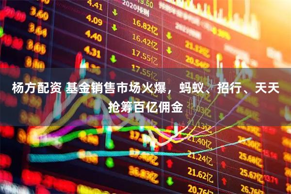 杨方配资 基金销售市场火爆，蚂蚁、招行、天天抢筹百亿佣金