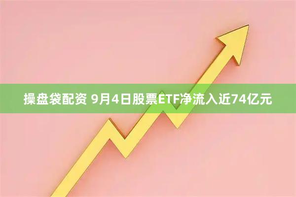 操盘袋配资 9月4日股票ETF净流入近74亿元