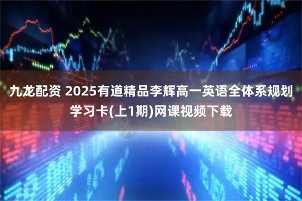九龙配资 2025有道精品李辉高一英语全体系规划学习卡(上1期)网课视频下载