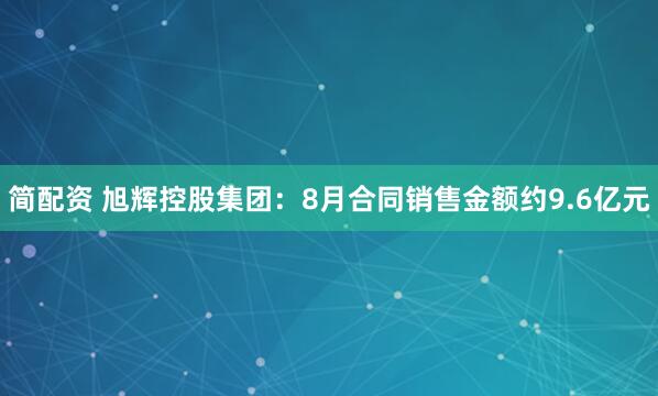 简配资 旭辉控股集团：8月合同销售金额约9.6亿元