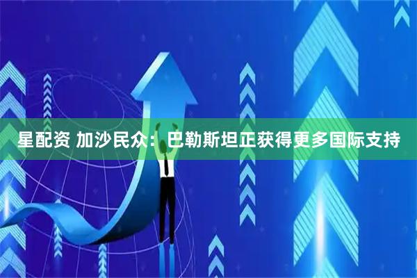 星配资 加沙民众：巴勒斯坦正获得更多国际支持