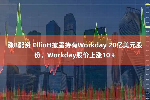 涨8配资 Elliott披露持有Workday 20亿美元股份，Workday股价上涨10%