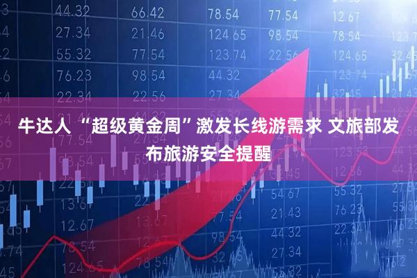 牛达人 “超级黄金周”激发长线游需求 文旅部发布旅游安全提醒