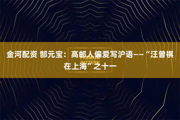 金河配资 郜元宝：高邮人偏爱写沪语——“汪曾祺在上海”之十一