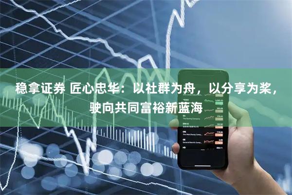 稳拿证券 匠心忠华：以社群为舟，以分享为桨，驶向共同富裕新蓝海