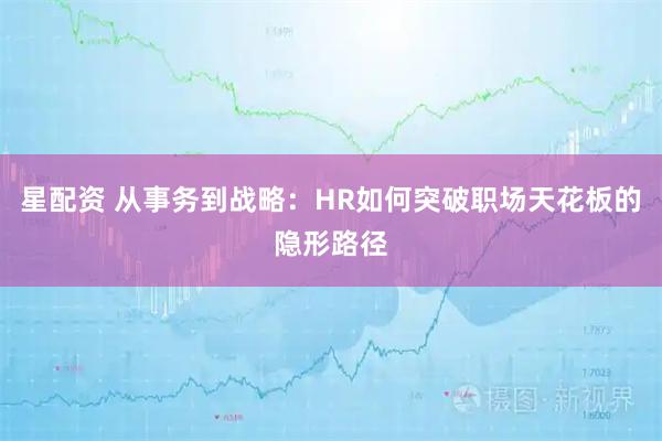 星配资 从事务到战略：HR如何突破职场天花板的隐形路径