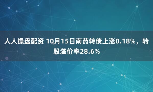 人人操盘配资 10月15日南药转债上涨0.18%，转股溢价率28.6%