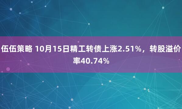 伍伍策略 10月15日精工转债上涨2.51%，转股溢价率40.74%