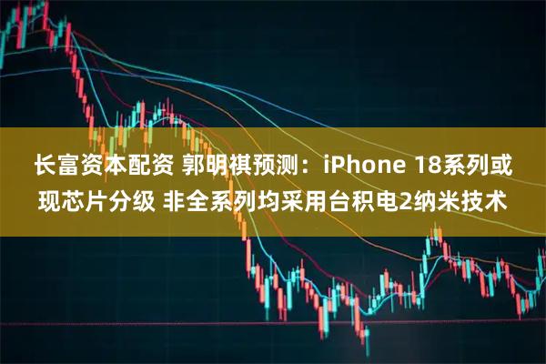 长富资本配资 郭明祺预测：iPhone 18系列或现芯片分级 非全系列均采用台积电2纳米技术