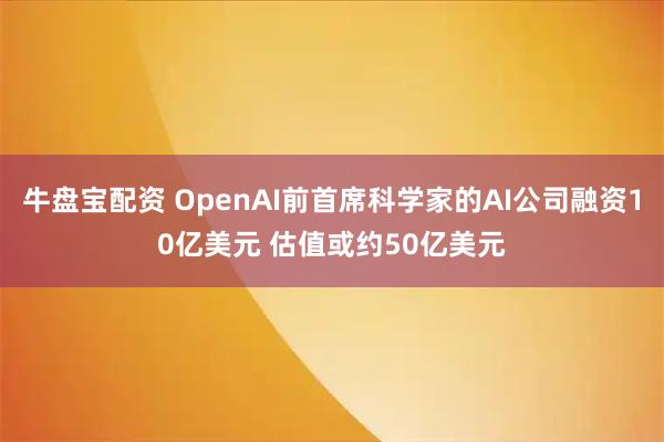 牛盘宝配资 OpenAI前首席科学家的AI公司融资10亿美元 估值或约50亿美元