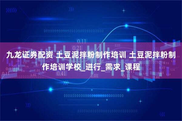 九龙证券配资 土豆泥拌粉制作培训 土豆泥拌粉制作培训学校_进行_需求_课程