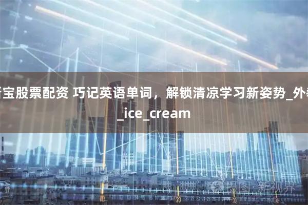 新宝股票配资 巧记英语单词，解锁清凉学习新姿势_外教_ice_cream