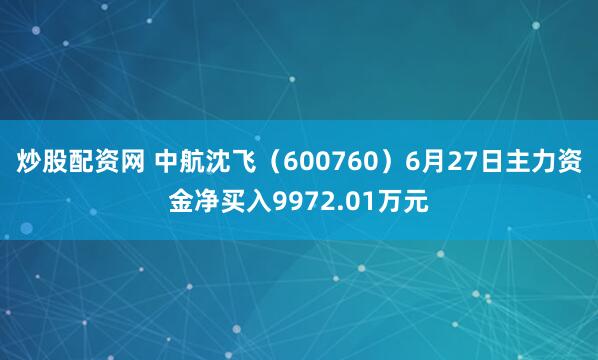 炒股配资网 中航沈飞（600760）6月27日主力资金净买入9972.01万元