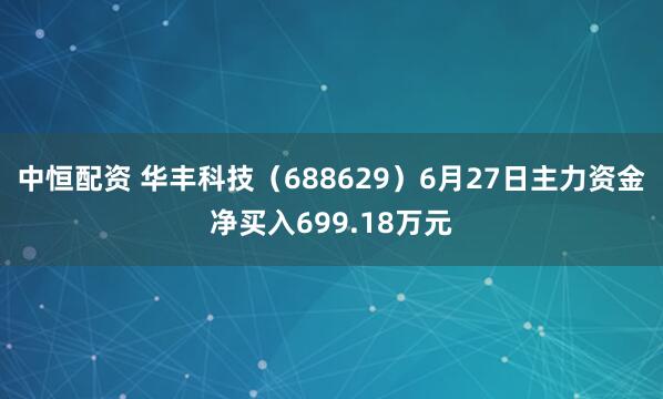 中恒配资 华丰科技（688629）6月27日主力资金净买入699.18万元