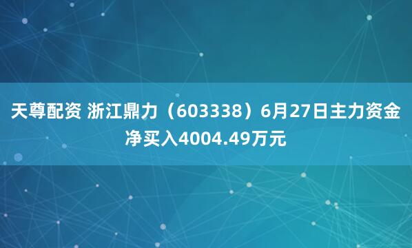 天尊配资 浙江鼎力（603338）6月27日主力资金净买入4004.49万元
