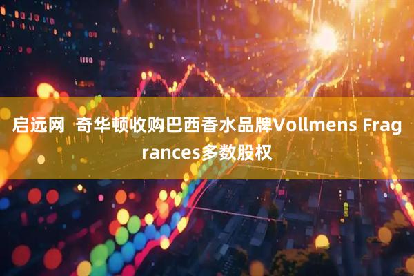 启远网  奇华顿收购巴西香水品牌Vollmens Fragrances多数股权