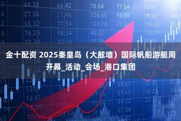 金十配资 2025秦皇岛（大舷墙）国际帆船游艇周开幕_活动_会场_港口集团