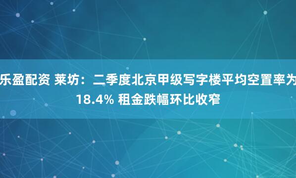 乐盈配资 莱坊：二季度北京甲级写字楼平均空置率为18.4% 租金跌幅环比收窄