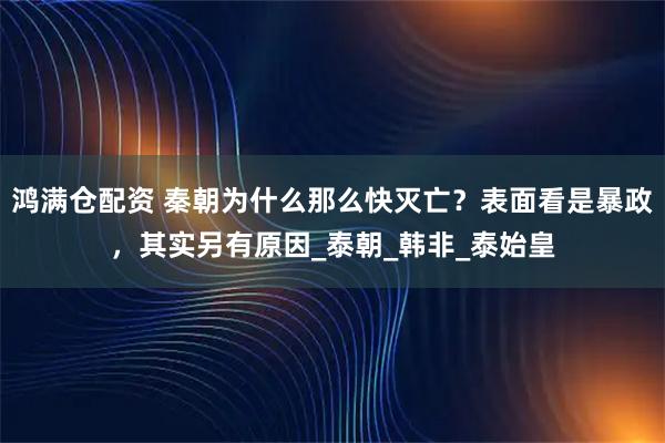 鸿满仓配资 秦朝为什么那么快灭亡？表面看是暴政，其实另有原因_泰朝_韩非_泰始皇