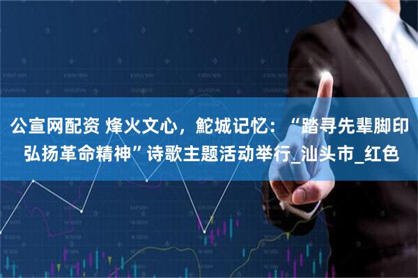 公宣网配资 烽火文心，鮀城记忆：“踏寻先辈脚印 弘扬革命精神”诗歌主题活动举行_汕头市_红色