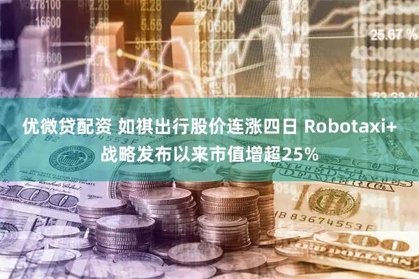 优微贷配资 如祺出行股价连涨四日 Robotaxi+战略发布以来市值增超25%