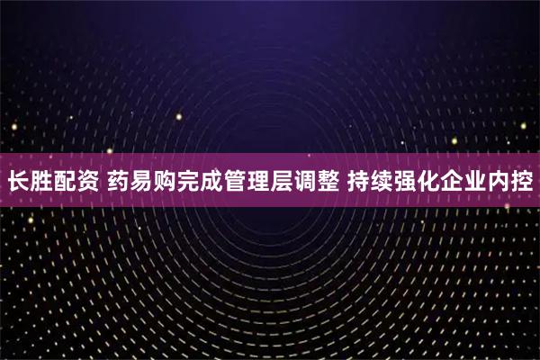 长胜配资 药易购完成管理层调整 持续强化企业内控