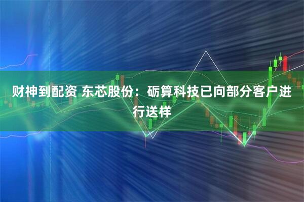 财神到配资 东芯股份：砺算科技已向部分客户进行送样