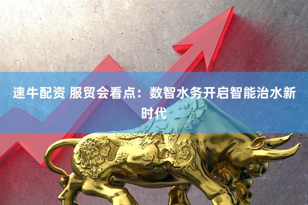 速牛配资 服贸会看点：数智水务开启智能治水新时代