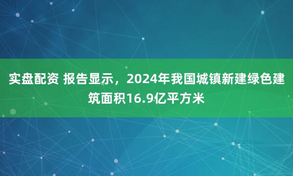 实盘配资 报告显示，2024年我国城镇新建绿色建筑面积16.9亿平方米