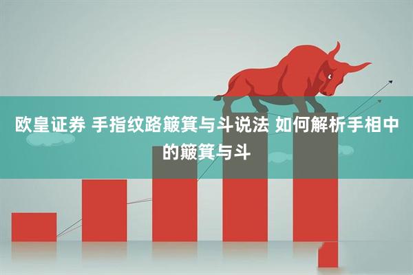 欧皇证券 手指纹路簸箕与斗说法 如何解析手相中的簸箕与斗