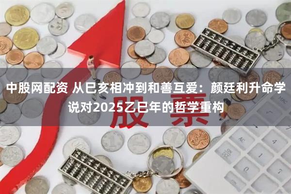 中股网配资 从巳亥相冲到和善互爱：颜廷利升命学说对2025乙巳年的哲学重构