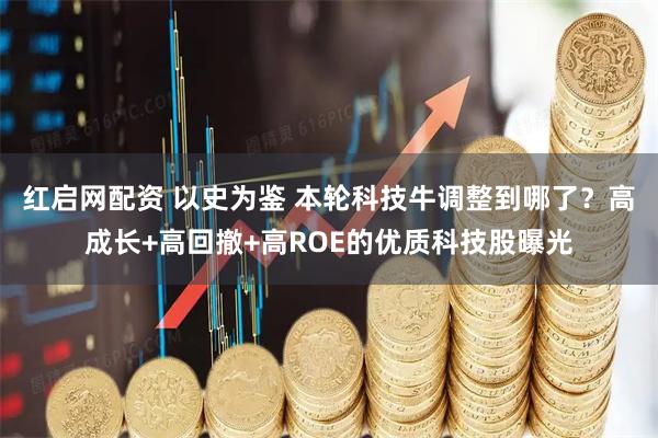 红启网配资 以史为鉴 本轮科技牛调整到哪了？高成长+高回撤+高ROE的优质科技股曝光