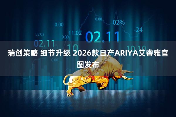 瑞创策略 细节升级 2026款日产ARIYA艾睿雅官图发布