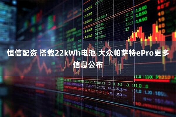 恒信配资 搭载22kWh电池 大众帕萨特ePro更多信息公布