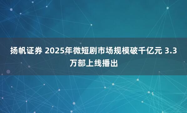 扬帆证券 2025年微短剧市场规模破千亿元 3.3万部上线播出