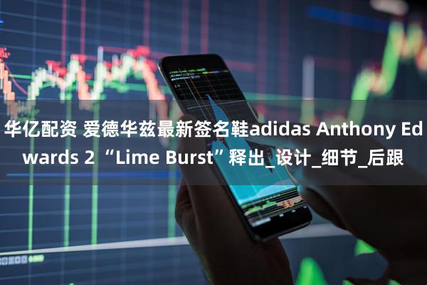 华亿配资 爱德华兹最新签名鞋adidas Anthony Edwards 2 “Lime Burst”释出_设计_细节_后跟