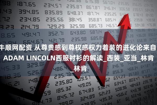 牛顺网配资 从尊贵感到尊权感权力着装的进化论来自：ADAM LINCOLN西服衬衫的解读_西装_亚当_林肯