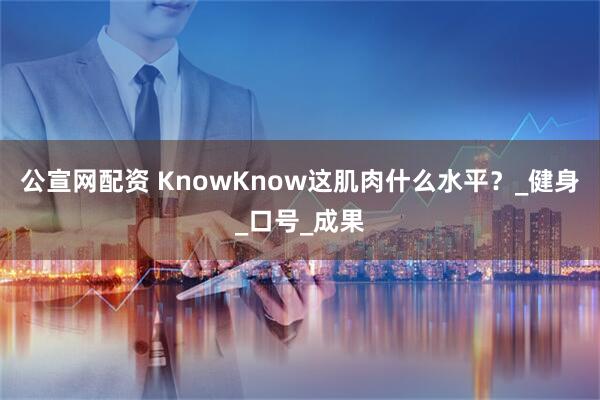 公宣网配资 KnowKnow这肌肉什么水平？_健身_口号_成果