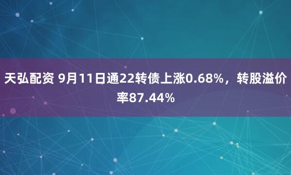 天弘配资 9月11日通22转债上涨0.68%，转股溢价率87.44%