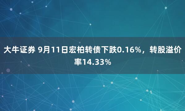 大牛证券 9月11日宏柏转债下跌0.16%，转股溢价率14.33%
