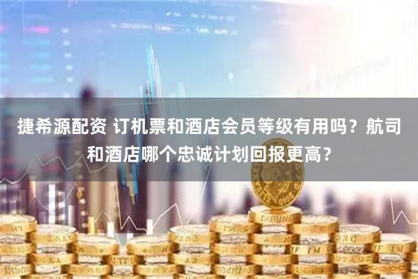 捷希源配资 订机票和酒店会员等级有用吗？航司和酒店哪个忠诚计划回报更高？