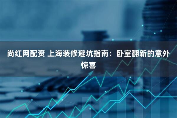 尚红网配资 上海装修避坑指南：卧室翻新的意外惊喜