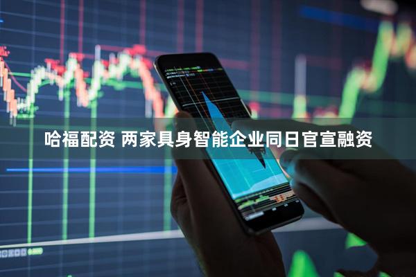 哈福配资 两家具身智能企业同日官宣融资