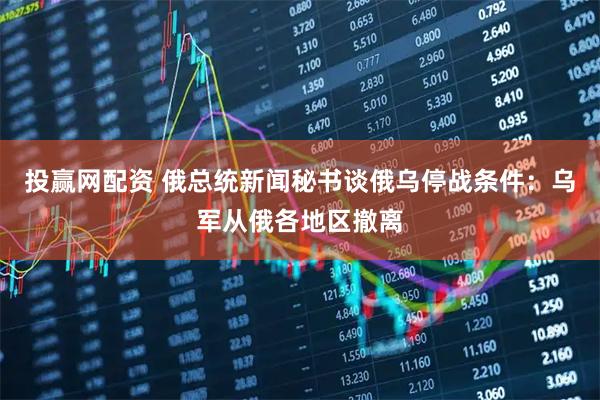 投赢网配资 俄总统新闻秘书谈俄乌停战条件：乌军从俄各地区撤离
