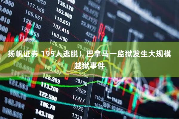 扬帆证券 195人逃脱！巴拿马一监狱发生大规模越狱事件